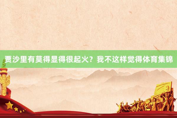 贾沙里有莫得显得很起火?我不这样觉得体育集锦
