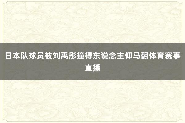 日本队球员被刘禹彤撞得东说念主仰马翻体育赛事直播