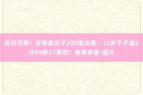 改日可期！世锦赛女子200混决赛：12岁于子迪2分09秒21第四！体育录像/图片