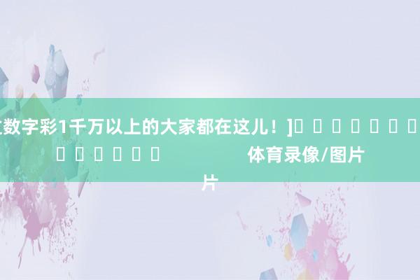 中过数字彩1千万以上的大家都在这儿！]															                体育录像/图片