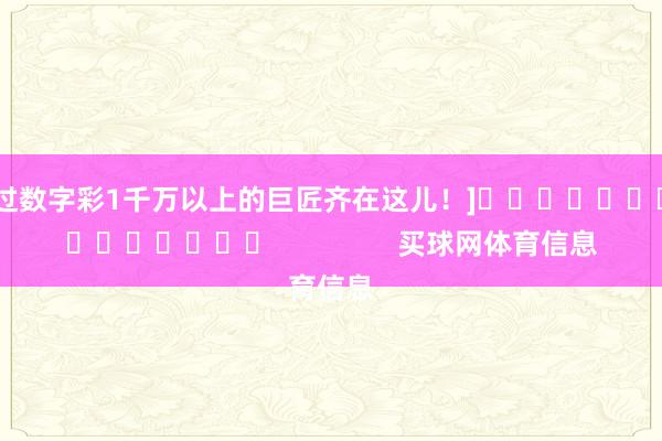 中过数字彩1千万以上的巨匠齐在这儿！]															                买球网体育信息