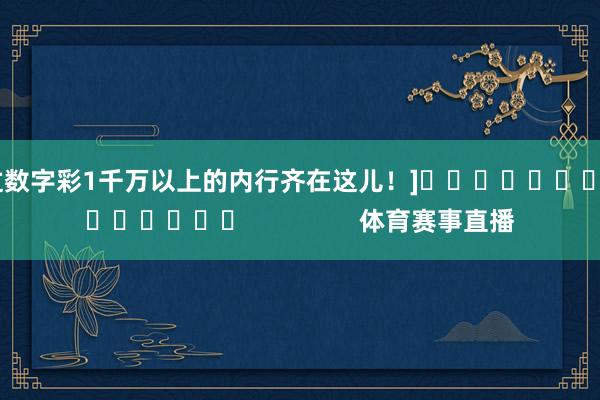 中过数字彩1千万以上的内行齐在这儿！]															                体育赛事直播