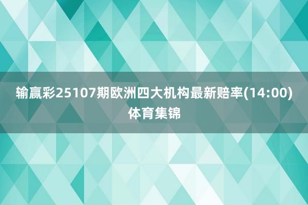 输赢彩25107期欧洲四大机构最新赔率(14:00)体育集锦