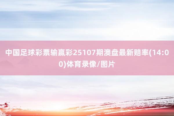 中国足球彩票输赢彩25107期澳盘最新赔率(14:00)体育录像/图片