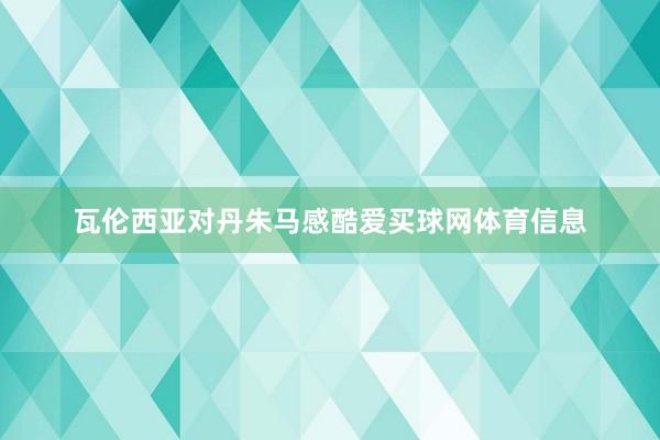 瓦伦西亚对丹朱马感酷爱买球网体育信息