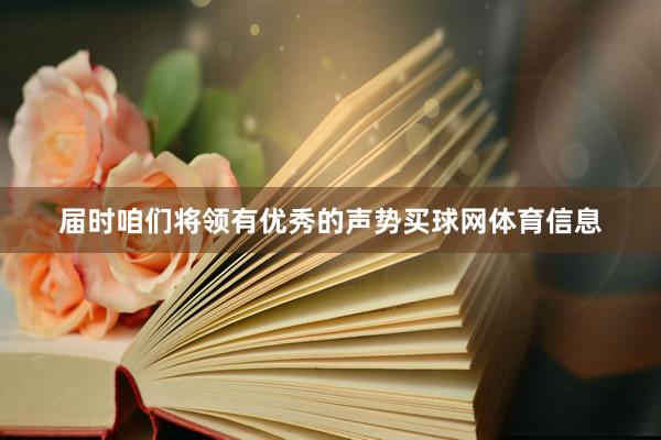 届时咱们将领有优秀的声势买球网体育信息