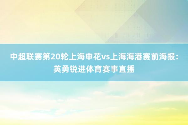 中超联赛第20轮上海申花vs上海海港赛前海报：英勇锐进体育赛事直播