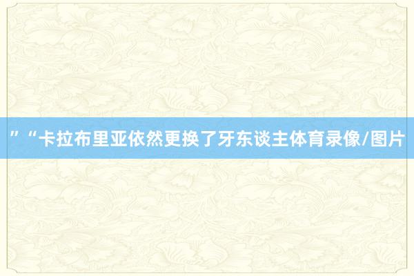 ”“卡拉布里亚依然更换了牙东谈主体育录像/图片