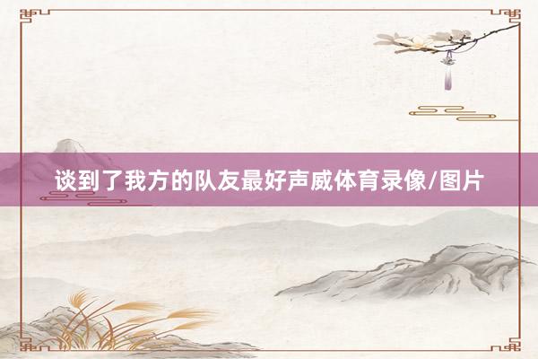 谈到了我方的队友最好声威体育录像/图片