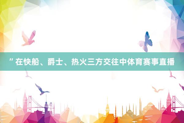 ”在快船、爵士、热火三方交往中体育赛事直播