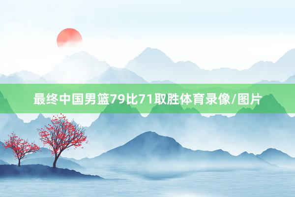 最终中国男篮79比71取胜体育录像/图片