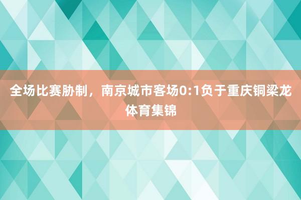 全场比赛胁制，南京城市客场0:1负于重庆铜梁龙体育集锦