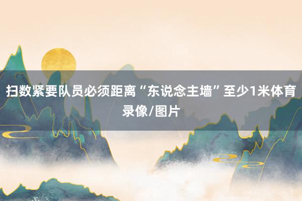 扫数紧要队员必须距离“东说念主墙”至少1米体育录像/图片