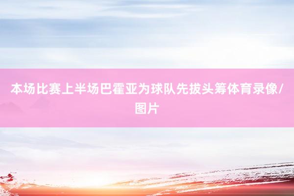 本场比赛上半场巴霍亚为球队先拔头筹体育录像/图片