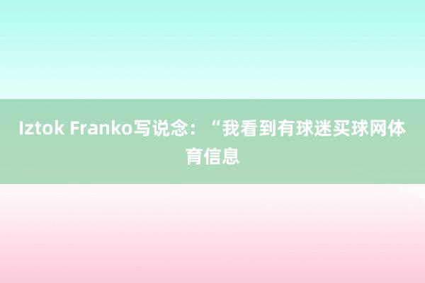 Iztok Franko写说念：“我看到有球迷买球网体育信息