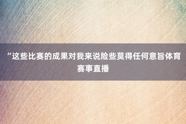 “这些比赛的成果对我来说险些莫得任何意旨体育赛事直播