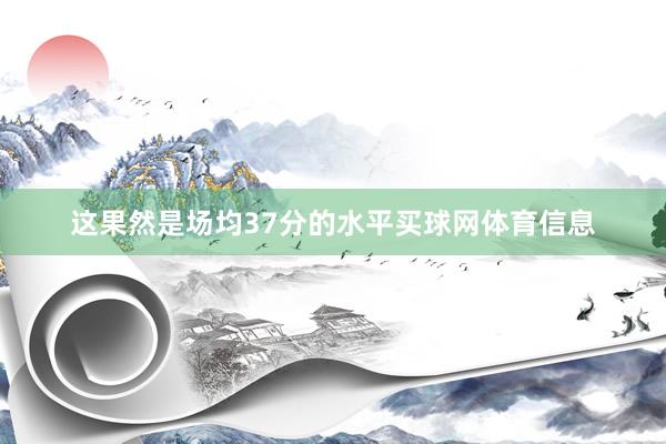 这果然是场均37分的水平买球网体育信息
