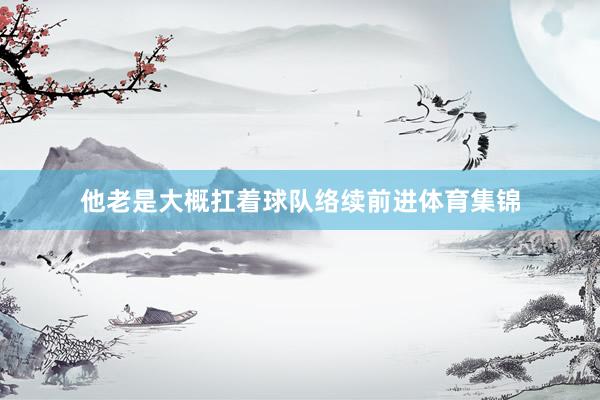他老是大概扛着球队络续前进体育集锦
