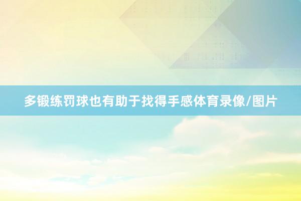 多锻练罚球也有助于找得手感体育录像/图片
