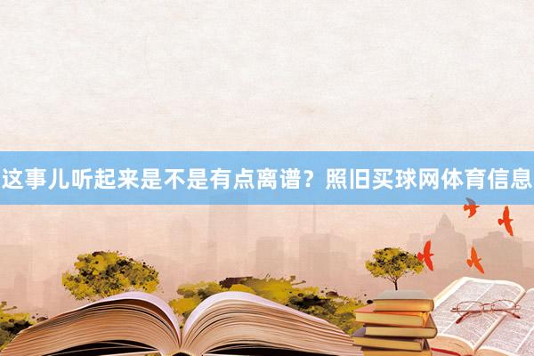 这事儿听起来是不是有点离谱？照旧买球网体育信息