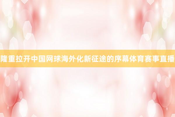 隆重拉开中国网球海外化新征途的序幕体育赛事直播