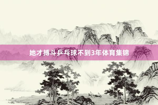 她才搏斗乒乓球不到3年体育集锦