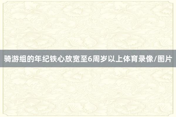 骑游组的年纪铁心放宽至6周岁以上体育录像/图片