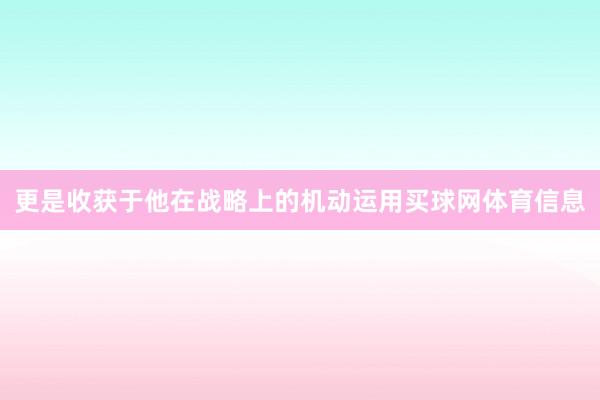 更是收获于他在战略上的机动运用买球网体育信息