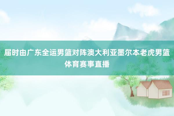 届时由广东全运男篮对阵澳大利亚墨尔本老虎男篮体育赛事直播