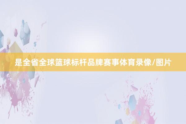 是全省全球篮球标杆品牌赛事体育录像/图片