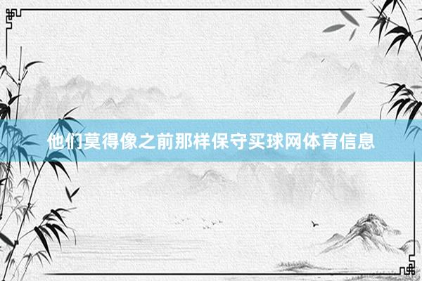 他们莫得像之前那样保守买球网体育信息