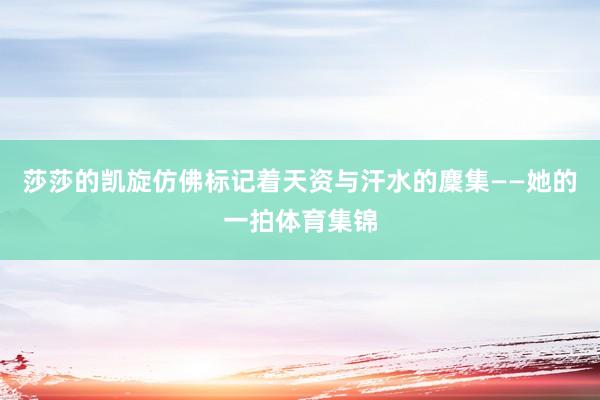 莎莎的凯旋仿佛标记着天资与汗水的麇集——她的一拍体育集锦