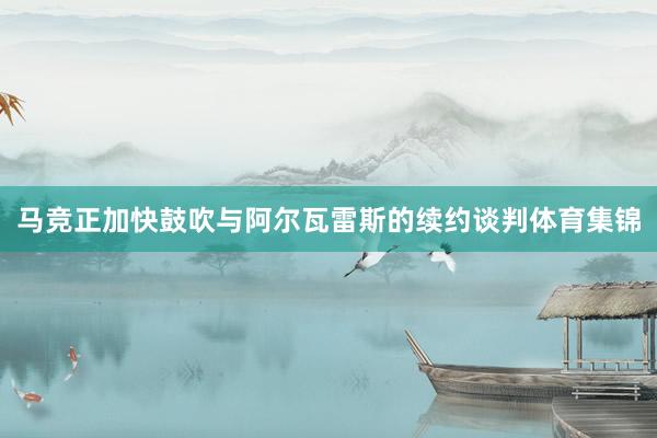 马竞正加快鼓吹与阿尔瓦雷斯的续约谈判体育集锦