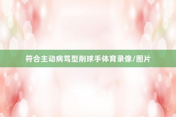 符合主动病笃型削球手体育录像/图片
