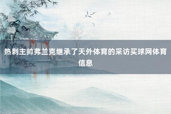 热刺主帅弗兰克继承了天外体育的采访买球网体育信息