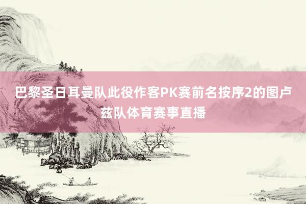 巴黎圣日耳曼队此役作客PK赛前名按序2的图卢兹队体育赛事直播