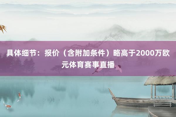 具体细节：报价（含附加条件）略高于2000万欧元体育赛事直播