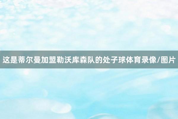 这是蒂尔曼加盟勒沃库森队的处子球体育录像/图片