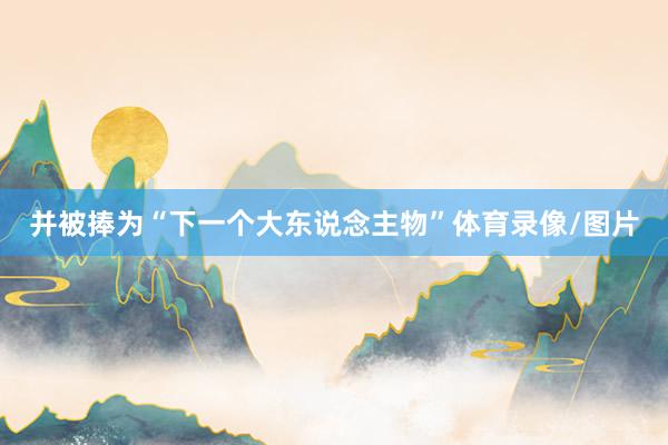 并被捧为“下一个大东说念主物”体育录像/图片