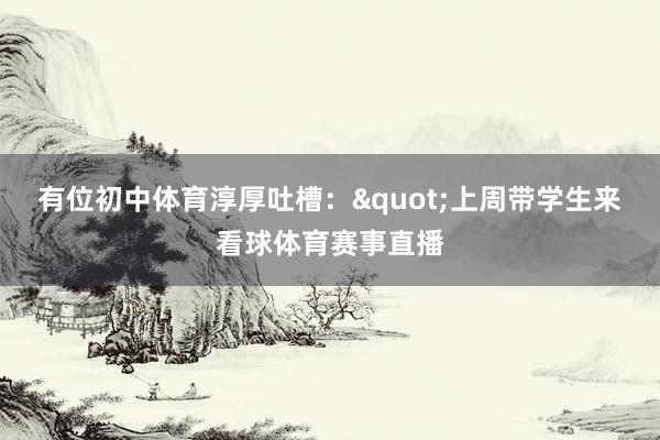 有位初中体育淳厚吐槽:"上周带学生来看球体育赛事直播