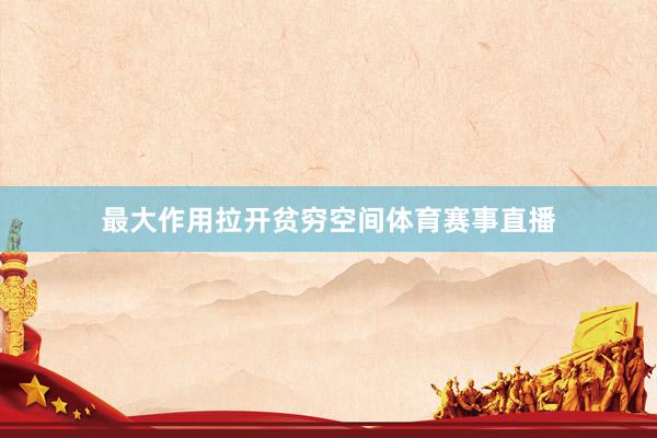 最大作用拉开贫穷空间体育赛事直播