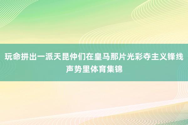 玩命拼出一派天昆仲们在皇马那片光彩夺主义锋线声势里体育集锦