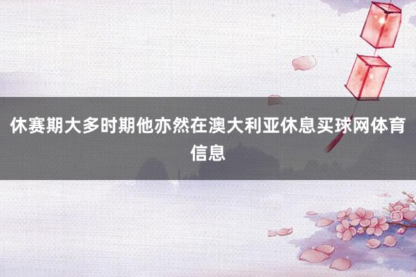 休赛期大多时期他亦然在澳大利亚休息买球网体育信息