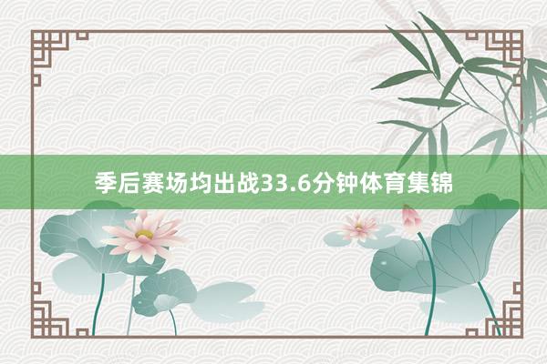 季后赛场均出战33.6分钟体育集锦