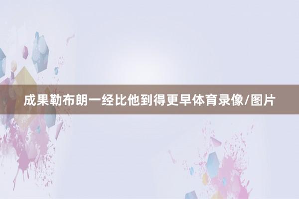 成果勒布朗一经比他到得更早体育录像/图片