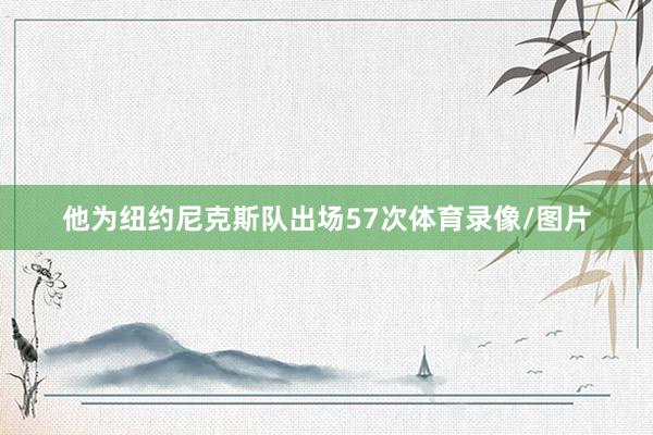 他为纽约尼克斯队出场57次体育录像/图片