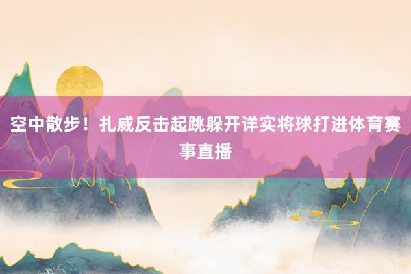 空中散步!扎威反击起跳躲开详实将球打进体育赛事直播