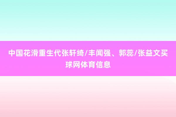 中国花滑重生代张轩绮/丰闻强、郭蕊/张益文买球网体育信息