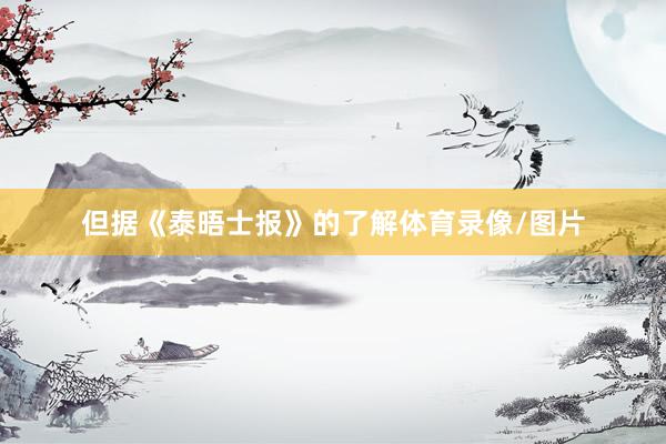 但据《泰晤士报》的了解体育录像/图片