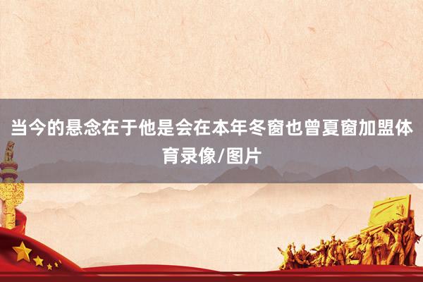当今的悬念在于他是会在本年冬窗也曾夏窗加盟体育录像/图片